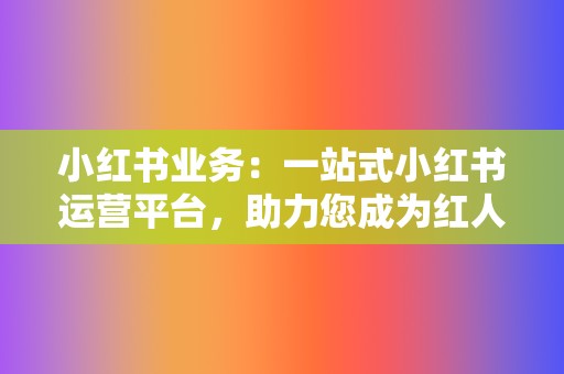 小红书业务:一站式小红书运营平台,助力您成为红人 第2张 小红书业务:一站式小红书运营平台,助力您成为红人 第2张