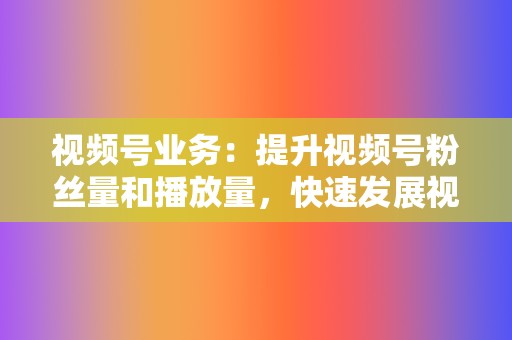 视频号业务:提升视频号粉丝量和播放量,快速发展视频号 第2张 视频号业务:提升视频号粉丝量和播放量,快速发展视频号 第2张