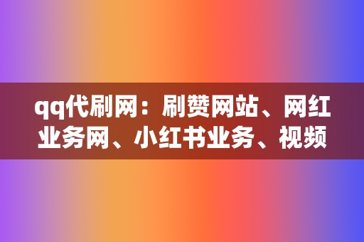 qq代刷网:刷赞网站、网红业务网、小红书业务、视频号业务首选 第2张 qq代刷网:刷赞网站、网红业务网、小红书业务、视频号业务首选 第2张