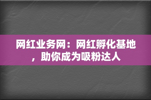 网红业务网:网红孵化基地,助你成为吸粉达人 第2张 网红业务网:网红孵化基地,助你成为吸粉达人 第2张