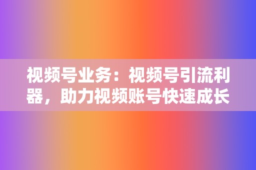 视频号业务:视频号引流利器,助力视频账号快速成长 第2张 视频号业务:视频号引流利器,助力视频账号快速成长 第2张