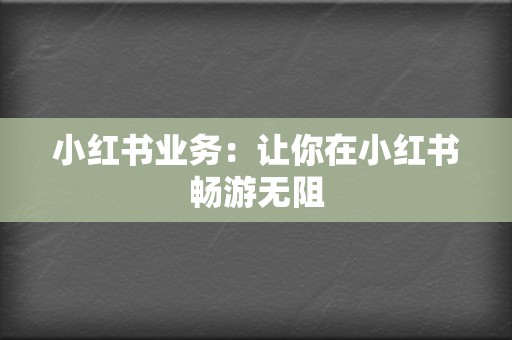 小红书业务:让你在小红书畅游无阻 第2张 小红书业务:让你在小红书畅游无阻 第2张