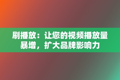 刷播放:让您的视频播放量暴增,扩大品牌影响力 第2张 刷播放:让您的视频播放量暴增,扩大品牌影响力 第2张