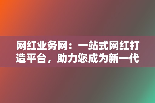 网红业务网:一站式网红打造平台,助力您成为新一代网红 第2张 网红业务网:一站式网红打造平台,助力您成为新一代网红 第2张