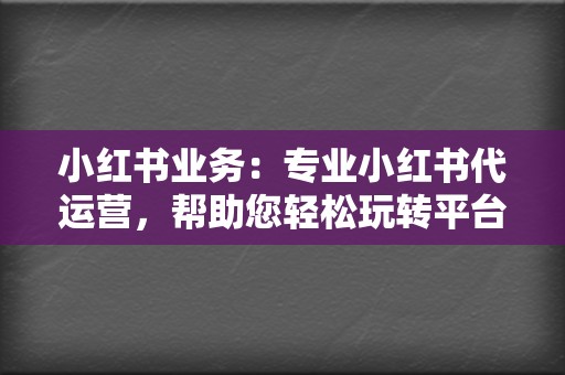 小红书业务:专业小红书代运营,帮助您轻松玩转平台 第2张 小红书业务:专业小红书代运营,帮助您轻松玩转平台 第2张