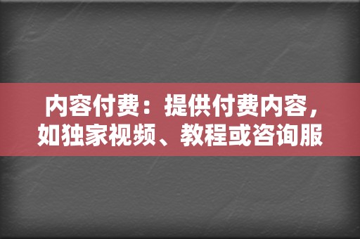 内容付费:提供付费内容,如独家视频、教程或咨询服务。 第2张 内容付费:提供付费内容,如独家视频、教程或咨询服务。 第2张