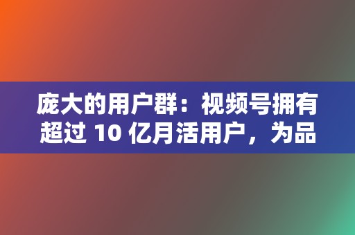 庞大的用户群:视频号拥有超过 10 亿月活用户,为品牌提供了广泛的受众群体。 第2张 庞大的用户群:视频号拥有超过 10 亿月活用户,为品牌提供了广泛的受众群体。 第2张