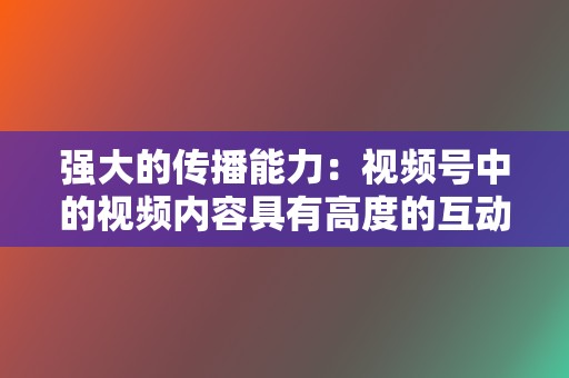 强大的传播能力:视频号中的视频内容具有高度的互动性和传播性,可以有效地吸引用户并传播品牌信息。 第2张 强大的传播能力:视频号中的视频内容具有高度的互动性和传播性,可以有效地吸引用户并传播品牌信息。 第2张