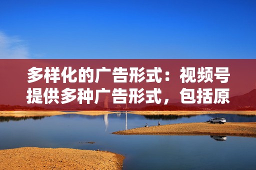多样化的广告形式:视频号提供多种广告形式,包括原生视频广告、贴片广告和信息流广告,满足不同品牌的营销需求。 第2张 多样化的广告形式:视频号提供多种广告形式,包括原生视频广告、贴片广告和信息流广告,满足不同品牌的营销需求。 第2张