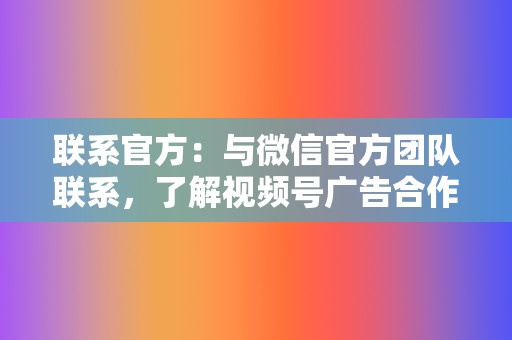 联系官方:与微信官方团队联系,了解视频号广告合作的具体要求和流程。 第2张 联系官方:与微信官方团队联系,了解视频号广告合作的具体要求和流程。 第2张