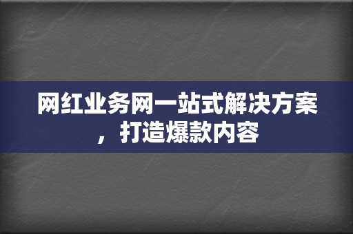 网红业务网一站式解决方案,打造爆款内容 第2张 网红业务网一站式解决方案,打造爆款内容 第2张