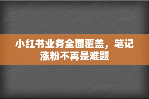 小红书业务全面覆盖,笔记涨粉不再是难题 第2张 小红书业务全面覆盖,笔记涨粉不再是难题 第2张