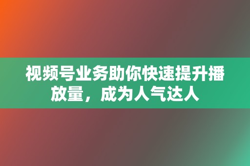视频号业务助你快速提升播放量,成为人气达人 第2张 视频号业务助你快速提升播放量,成为人气达人 第2张
