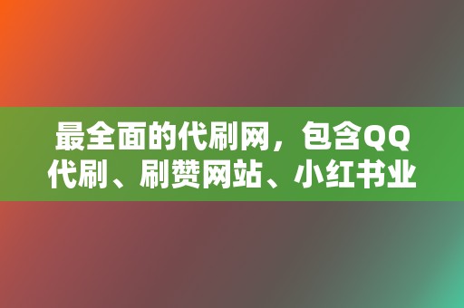 最全面的代刷网,包含QQ代刷、刷赞网站、小红书业务、网红业务 第2张 最全面的代刷网,包含QQ代刷、刷赞网站、小红书业务、网红业务 第2张