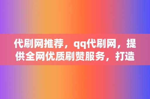 代刷网推荐,qq代刷网,提供全网优质刷赞服务,打造爆款视频不在话下! 第2张 代刷网推荐,qq代刷网,提供全网优质刷赞服务,打造爆款视频不在话下! 第2张