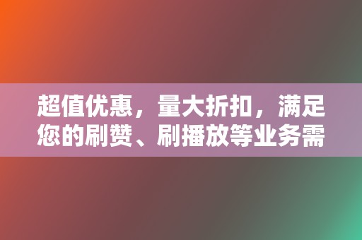 超值优惠,量大折扣,满足您的刷赞、刷播放等业务需求 第2张 超值优惠,量大折扣,满足您的刷赞、刷播放等业务需求 第2张