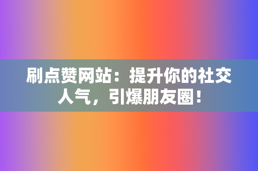 刷点赞网站:提升你的社交人气,引爆朋友圈! 第2张 刷点赞网站:提升你的社交人气,引爆朋友圈! 第2张