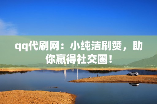 qq代刷网:小纯洁刷赞,助你赢得社交圈! 第2张 qq代刷网:小纯洁刷赞,助你赢得社交圈! 第2张