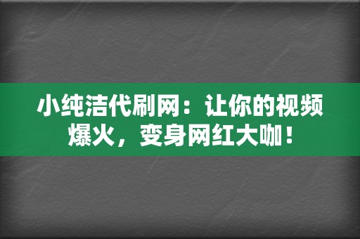 小纯洁代刷网:让你的视频爆火,变身网红大咖! 第2张 小纯洁代刷网:让你的视频爆火,变身网红大咖! 第2张