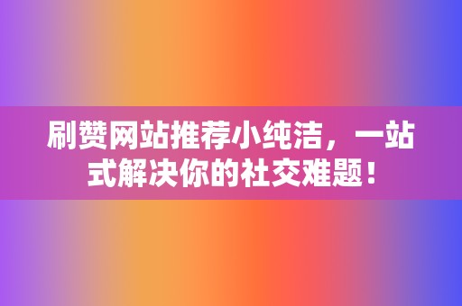 刷赞网站推荐小纯洁,一站式解决你的社交难题! 第2张 刷赞网站推荐小纯洁,一站式解决你的社交难题! 第2张