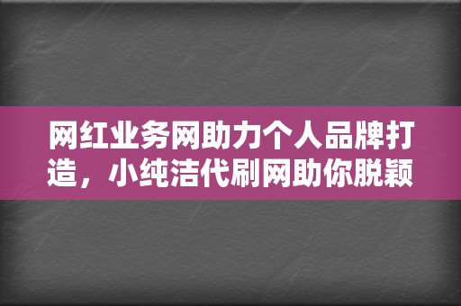 网红业务网助力个人品牌打造,小纯洁代刷网助你脱颖而出! 第2张 网红业务网助力个人品牌打造,小纯洁代刷网助你脱颖而出! 第2张