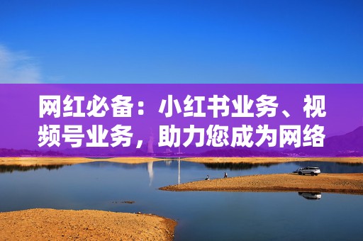 网红必备:小红书业务、视频号业务,助力您成为网络明星 第2张 网红必备:小红书业务、视频号业务,助力您成为网络明星 第2张