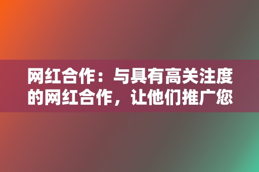 网红合作:与具有高关注度的网红合作,让他们推广您的代刷服务并扩大您的影响范围。 第2张 网红合作:与具有高关注度的网红合作,让他们推广您的代刷服务并扩大您的影响范围。 第2张