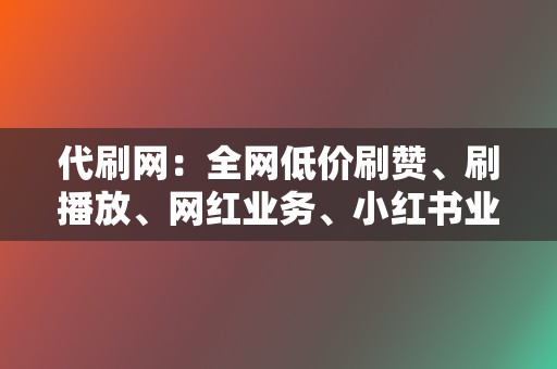 代刷网:全网低价刷赞、刷播放、网红业务、小红书业务、视频号业务 第2张 代刷网:全网低价刷赞、刷播放、网红业务、小红书业务、视频号业务 第2张