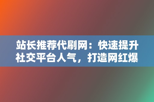 站长推荐代刷网:快速提升社交平台人气,打造网红爆款 第2张 站长推荐代刷网:快速提升社交平台人气,打造网红爆款 第2张