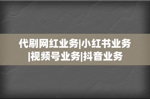 代刷网红业务|小红书业务|视频号业务|抖音业务 第2张 代刷网红业务|小红书业务|视频号业务|抖音业务 第2张