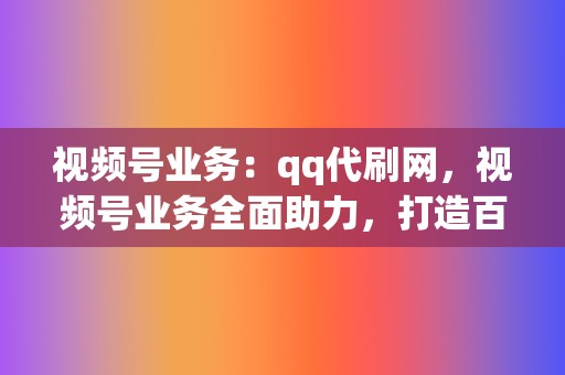 视频号业务:qq代刷网,视频号业务全面助力,打造百万大号不再是梦 第2张 视频号业务:qq代刷网,视频号业务全面助力,打造百万大号不再是梦 第2张