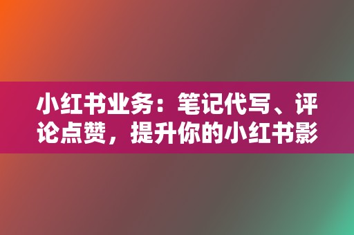 小红书业务:笔记代写、评论点赞,提升你的小红书影响力 第2张 小红书业务:笔记代写、评论点赞,提升你的小红书影响力 第2张