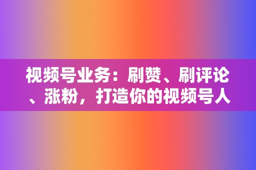 视频号业务:刷赞、刷评论、涨粉,打造你的视频号人设 第2张 视频号业务:刷赞、刷评论、涨粉,打造你的视频号人设 第2张