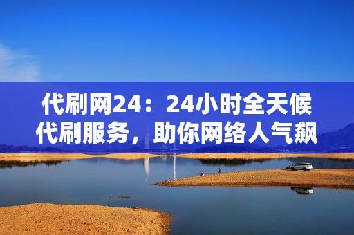 代刷网24:24小时全天候代刷服务,助你网络人气飙升 第2张 代刷网24:24小时全天候代刷服务,助你网络人气飙升 第2张