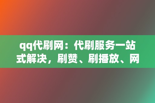 qq代刷网:代刷服务一站式解决,刷赞、刷播放、网红业务全都有! 第2张 qq代刷网:代刷服务一站式解决,刷赞、刷播放、网红业务全都有! 第2张