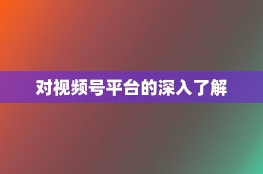 对视频号平台的深入了解 第2张 对视频号平台的深入了解 第2张