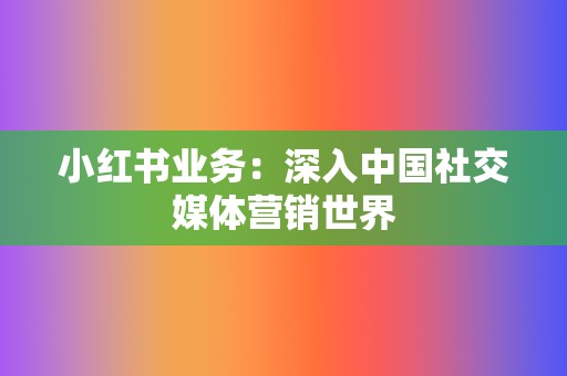 小红书业务:深入中国社交媒体营销世界 第2张 小红书业务:深入中国社交媒体营销世界 第2张