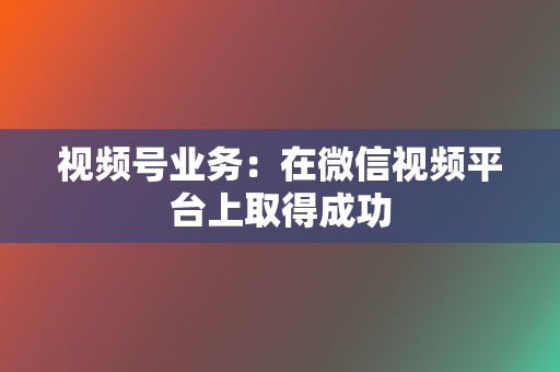视频号业务:在微信视频平台上取得成功 第2张 视频号业务:在微信视频平台上取得成功 第2张