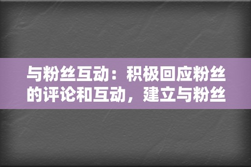 与粉丝互动:积极回应粉丝的评论和互动,建立与粉丝的联系。通过评论、回复和私信,你可以建立一个忠实的粉丝群。 第2张 与粉丝互动:积极回应粉丝的评论和互动,建立与粉丝的联系。通过评论、回复和私信,你可以建立一个忠实的粉丝群。 第2张