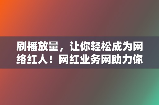 刷播放量,让你轻松成为网络红人!网红业务网助力你打造千万级爆款 第2张 刷播放量,让你轻松成为网络红人!网红业务网助力你打造千万级爆款 第2张