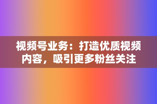 视频号业务:打造优质视频内容,吸引更多粉丝关注 第2张 视频号业务:打造优质视频内容,吸引更多粉丝关注 第2张