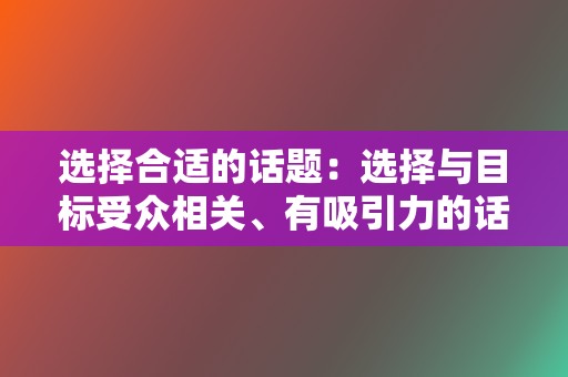 选择合适的话题:选择与目标受众相关、有吸引力的话题。热门话题、时事热点、行业动态等都是不错的选择。 第2张 选择合适的话题:选择与目标受众相关、有吸引力的话题。热门话题、时事热点、行业动态等都是不错的选择。 第2张