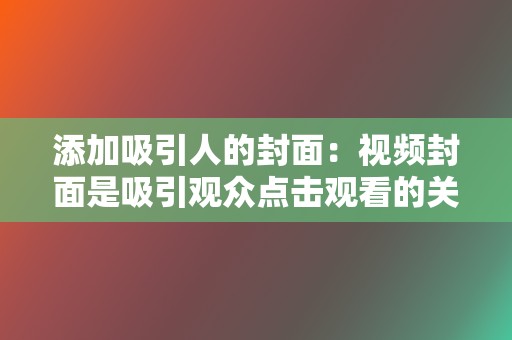 添加吸引人的封面:视频封面是吸引观众点击观看的关键,要设计得简洁明了、有吸引力。 第2张 添加吸引人的封面:视频封面是吸引观众点击观看的关键,要设计得简洁明了、有吸引力。 第2张