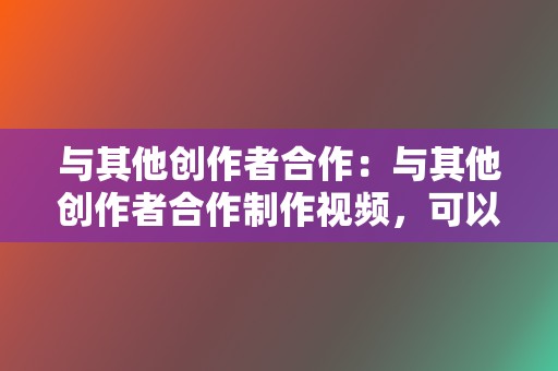 与其他创作者合作:与其他创作者合作制作视频,可以吸引对方的粉丝关注。 第2张 与其他创作者合作:与其他创作者合作制作视频,可以吸引对方的粉丝关注。 第2张