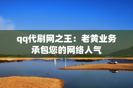 qq代刷网之王:老黄业务承包您的网络人气 第2张 qq代刷网之王:老黄业务承包您的网络人气 第2张