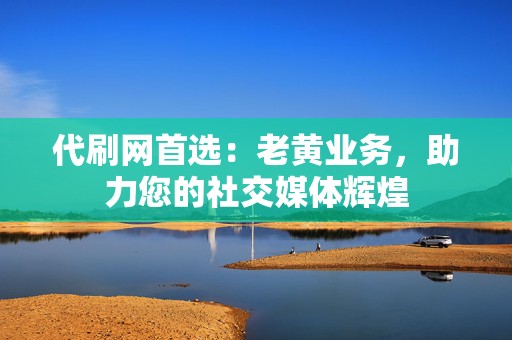代刷网首选:老黄业务,助力您的社交媒体辉煌 第2张 代刷网首选:老黄业务,助力您的社交媒体辉煌 第2张