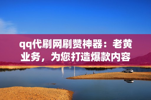 qq代刷网刷赞神器:老黄业务,为您打造爆款内容 第2张 qq代刷网刷赞神器:老黄业务,为您打造爆款内容 第2张