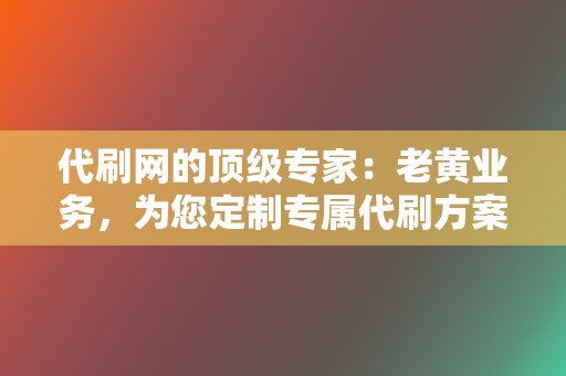代刷网的顶级专家:老黄业务,为您定制专属代刷方案 第2张 代刷网的顶级专家:老黄业务,为您定制专属代刷方案 第2张