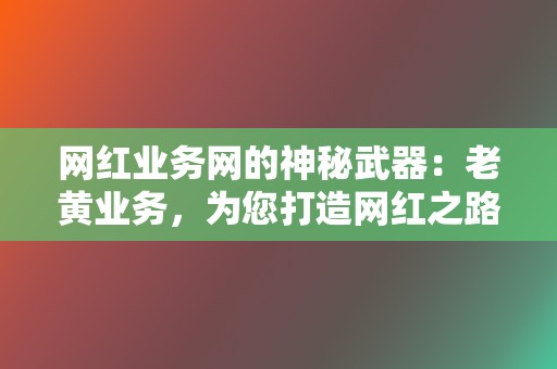 网红业务网的神秘武器:老黄业务,为您打造网红之路 第2张 网红业务网的神秘武器:老黄业务,为您打造网红之路 第2张