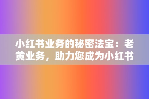 小红书业务的秘密法宝:老黄业务,助力您成为小红书红人 第2张 小红书业务的秘密法宝:老黄业务,助力您成为小红书红人 第2张